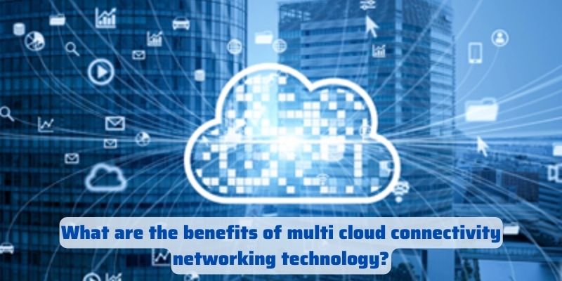 What are the benefits of multi cloud connectivity networking technology?