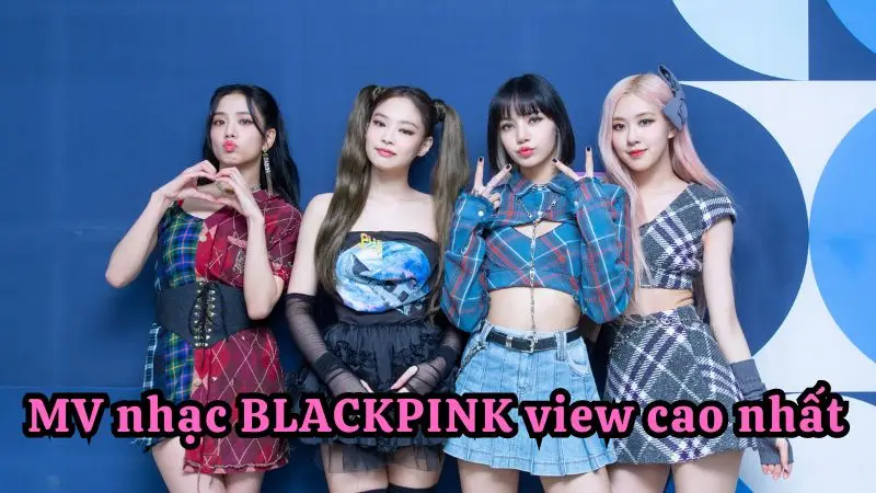 10 MV nhạc Blackpink có view cao nhất tính đến 5/2024